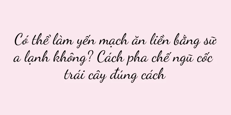 Có thể làm yến mạch ăn liền bằng sữa lạnh không? Cách pha chế ngũ cốc trái cây đúng cách