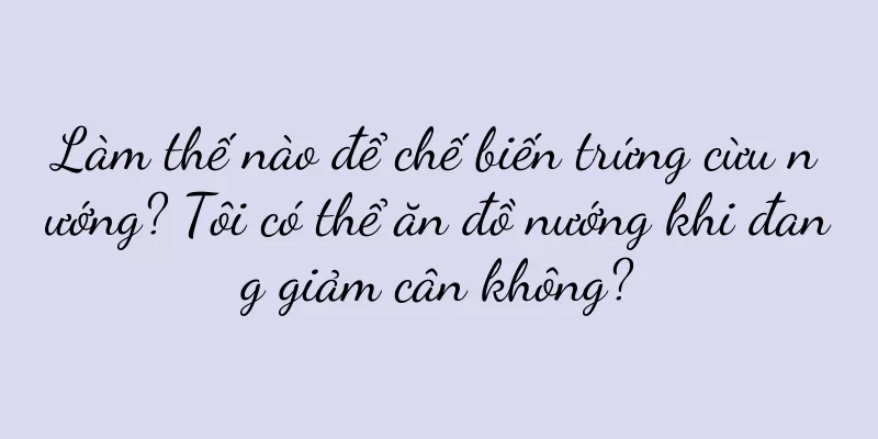 Làm thế nào để chế biến trứng cừu nướng? Tôi có thể ăn đồ nướng khi đang giảm cân không?