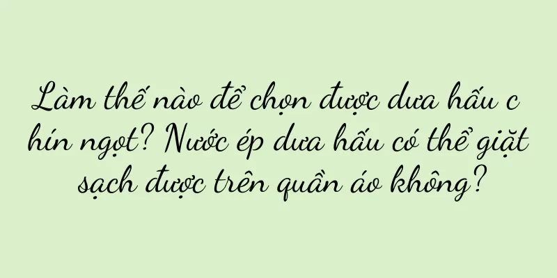 Làm thế nào để chọn được dưa hấu chín ngọt? Nước ép dưa hấu có thể giặt sạch được trên quần áo không?