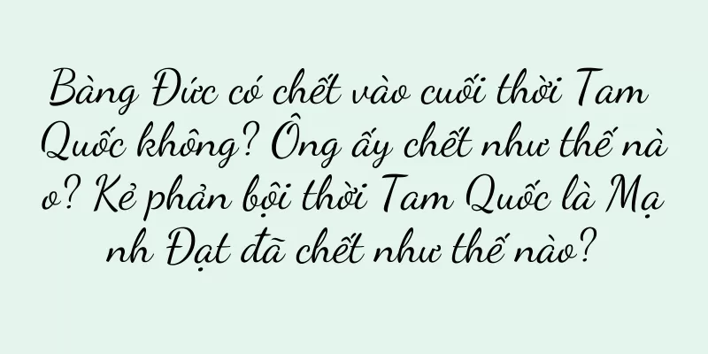 Bàng Đức có chết vào cuối thời Tam Quốc không? Ông ấy chết như thế nào? Kẻ phản bội thời Tam Quốc là Mạnh Đạt đã chết như thế nào?