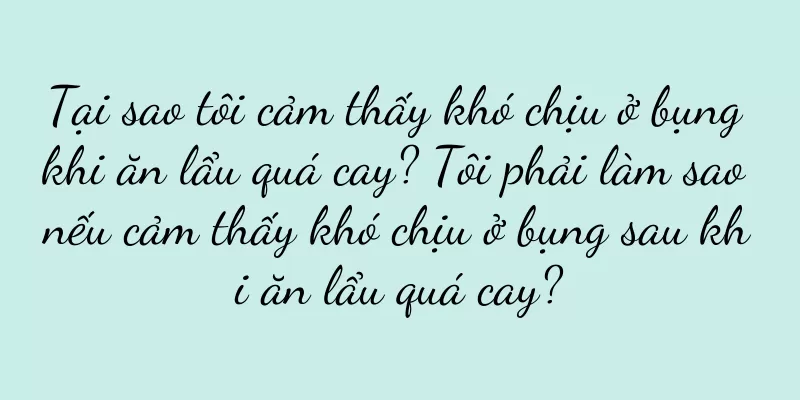 Tại sao tôi cảm thấy khó chịu ở bụng khi ăn lẩu quá cay? Tôi phải làm sao nếu cảm thấy khó chịu ở bụng sau khi ăn lẩu quá cay?