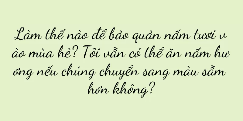 Làm thế nào để bảo quản nấm tươi vào mùa hè? Tôi vẫn có thể ăn nấm hương nếu chúng chuyển sang màu sẫm hơn không?