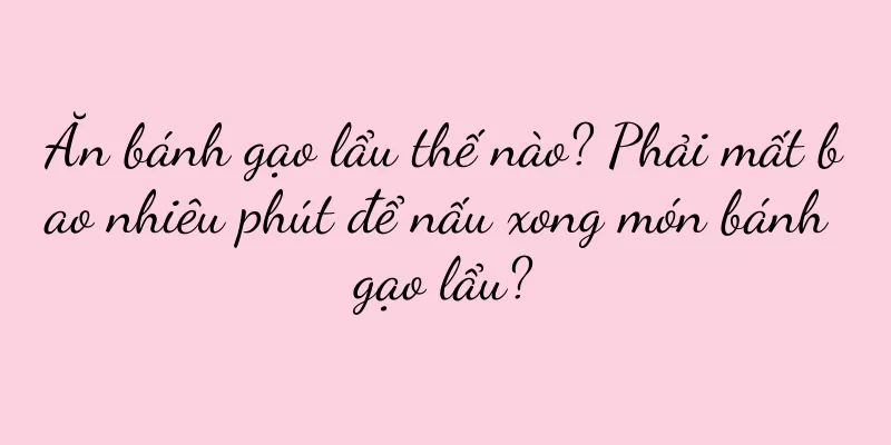 Ăn bánh gạo lẩu thế nào? Phải mất bao nhiêu phút để nấu xong món bánh gạo lẩu?