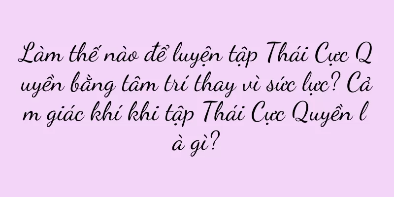 Làm thế nào để luyện tập Thái Cực Quyền bằng tâm trí thay vì sức lực? Cảm giác khí khi tập Thái Cực Quyền là gì?