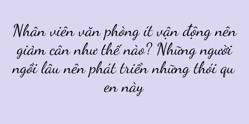 Nhân viên văn phòng ít vận động nên giảm cân như thế nào? Những người ngồi lâu nên phát triển những thói quen này