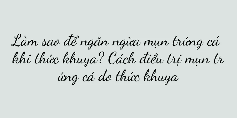 Làm sao để ngăn ngừa mụn trứng cá khi thức khuya? Cách điều trị mụn trứng cá do thức khuya