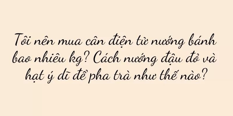 Tôi nên mua cân điện tử nướng bánh bao nhiêu kg? Cách nướng đậu đỏ và hạt ý dĩ để pha trà như thế nào?