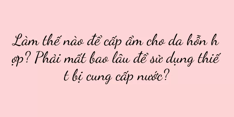 Làm thế nào để cấp ẩm cho da hỗn hợp? Phải mất bao lâu để sử dụng thiết bị cung cấp nước?