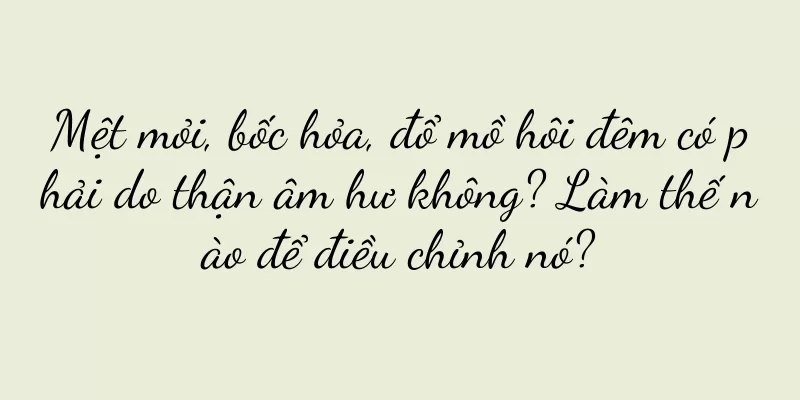 Mệt mỏi, bốc hỏa, đổ mồ hôi đêm có phải do thận âm hư không? Làm thế nào để điều chỉnh nó?
