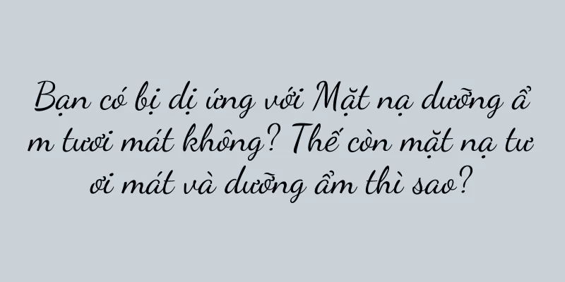 Bạn có bị dị ứng với Mặt nạ dưỡng ẩm tươi mát không? Thế còn mặt nạ tươi mát và dưỡng ẩm thì sao?