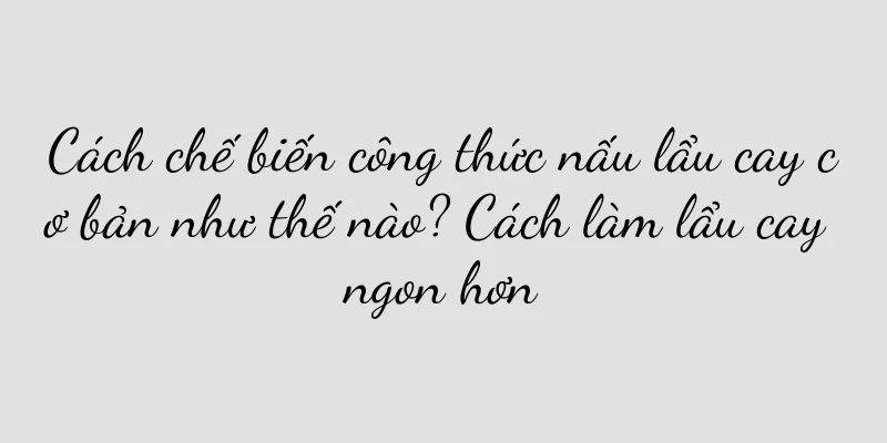 Cách chế biến công thức nấu lẩu cay cơ bản như thế nào? Cách làm lẩu cay ngon hơn