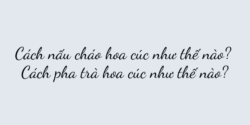 Cách nấu cháo hoa cúc như thế nào? Cách pha trà hoa cúc như thế nào?