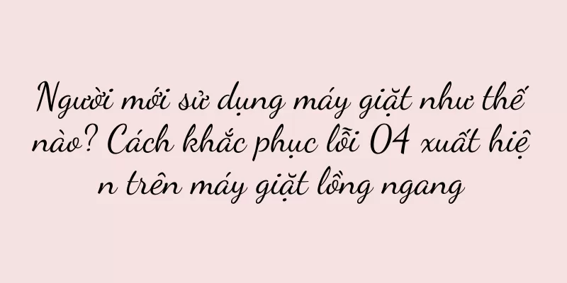 Người mới sử dụng máy giặt như thế nào? Cách khắc phục lỗi 04 xuất hiện trên máy giặt lồng ngang