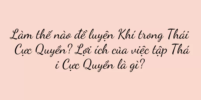 Làm thế nào để luyện Khí trong Thái Cực Quyền? Lợi ích của việc tập Thái Cực Quyền là gì?