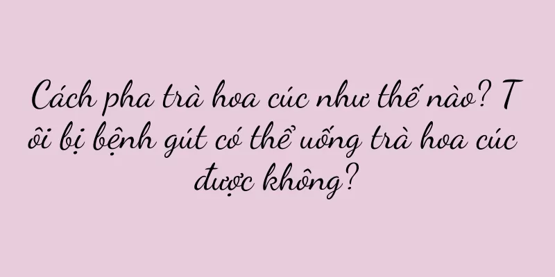 Cách pha trà hoa cúc như thế nào? Tôi bị bệnh gút có thể uống trà hoa cúc được không?