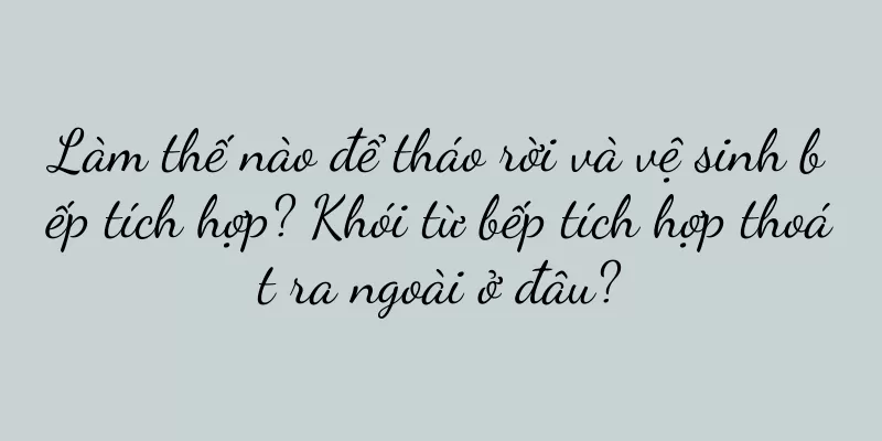 Làm thế nào để tháo rời và vệ sinh bếp tích hợp? Khói từ bếp tích hợp thoát ra ngoài ở đâu?