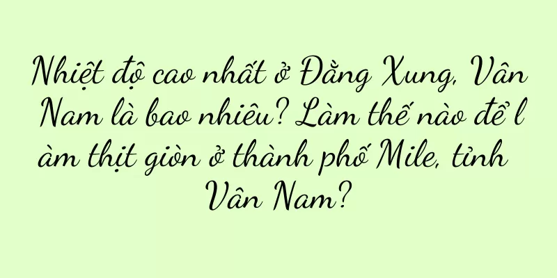 Nhiệt độ cao nhất ở Đằng Xung, Vân Nam là bao nhiêu? Làm thế nào để làm thịt giòn ở thành phố Mile, tỉnh Vân Nam?