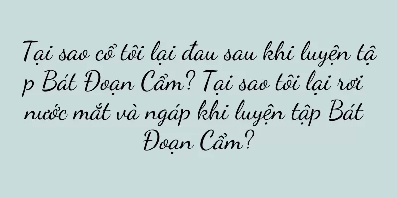 Tại sao cổ tôi lại đau sau khi luyện tập Bát Đoạn Cẩm? Tại sao tôi lại rơi nước mắt và ngáp khi luyện tập Bát Đoạn Cẩm?