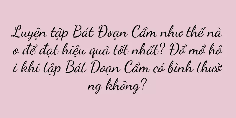 Luyện tập Bát Đoạn Cẩm như thế nào để đạt hiệu quả tốt nhất? Đổ mồ hôi khi tập Bát Đoạn Cẩm có bình thường không?
