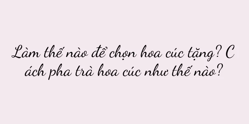 Làm thế nào để chọn hoa cúc tặng? Cách pha trà hoa cúc như thế nào?