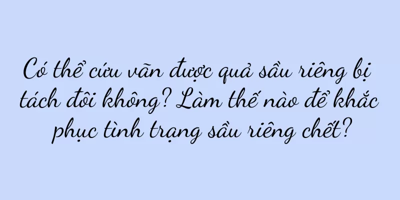 Có thể cứu vãn được quả sầu riêng bị tách đôi không? Làm thế nào để khắc phục tình trạng sầu riêng chết?