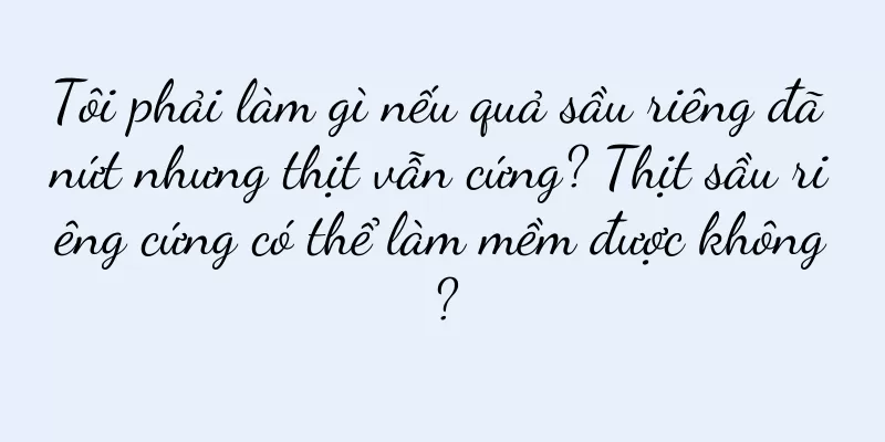 Tôi phải làm gì nếu quả sầu riêng đã nứt nhưng thịt vẫn cứng? Thịt sầu riêng cứng có thể làm mềm được không?