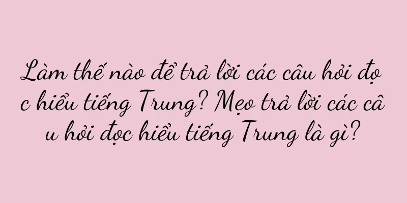 Làm thế nào để trả lời các câu hỏi đọc hiểu tiếng Trung? Mẹo trả lời các câu hỏi đọc hiểu tiếng Trung là gì?