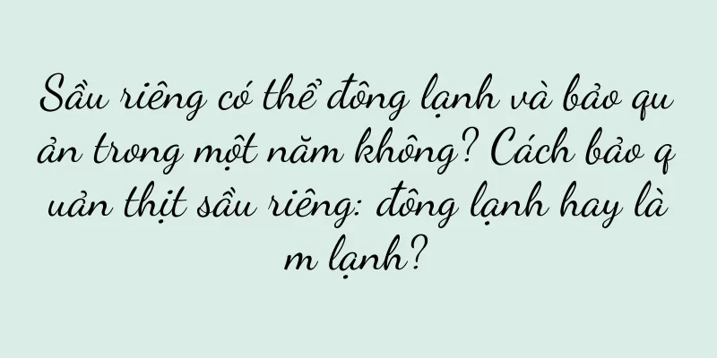 Sầu riêng có thể đông lạnh và bảo quản trong một năm không? Cách bảo quản thịt sầu riêng: đông lạnh hay làm lạnh?