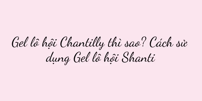 Gel lô hội Chantilly thì sao? Cách sử dụng Gel lô hội Shanti