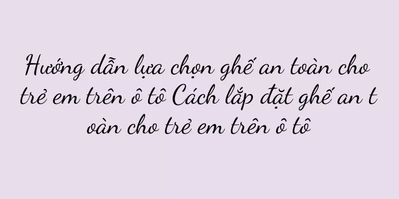 Hướng dẫn lựa chọn ghế an toàn cho trẻ em trên ô tô Cách lắp đặt ghế an toàn cho trẻ em trên ô tô