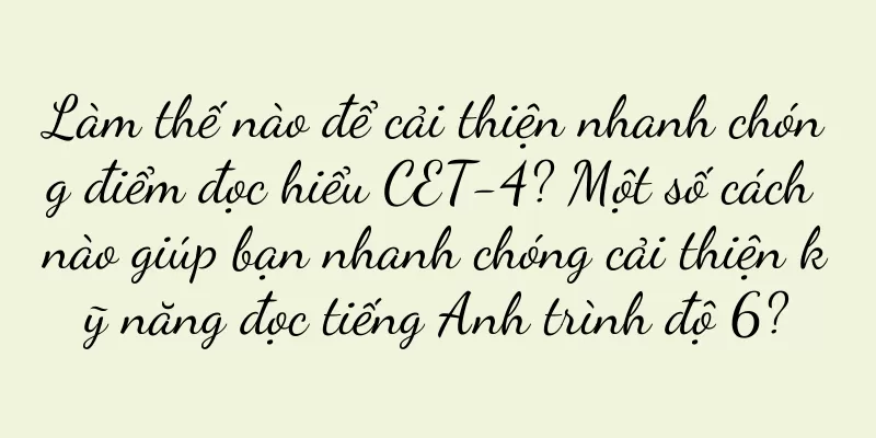 Làm thế nào để cải thiện nhanh chóng điểm đọc hiểu CET-4? Một số cách nào giúp bạn nhanh chóng cải thiện kỹ năng đọc tiếng Anh trình độ 6?