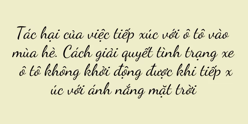 Tác hại của việc tiếp xúc với ô tô vào mùa hè. Cách giải quyết tình trạng xe ô tô không khởi động được khi tiếp xúc với ánh nắng mặt trời