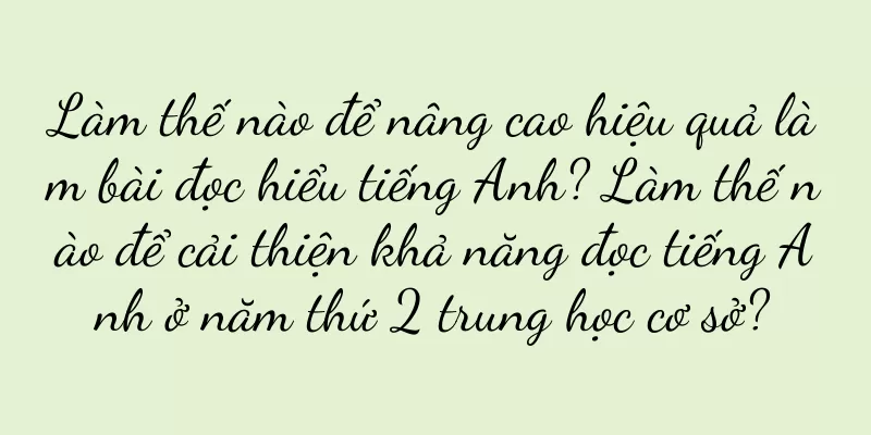 Làm thế nào để nâng cao hiệu quả làm bài đọc hiểu tiếng Anh? Làm thế nào để cải thiện khả năng đọc tiếng Anh ở năm thứ 2 trung học cơ sở?