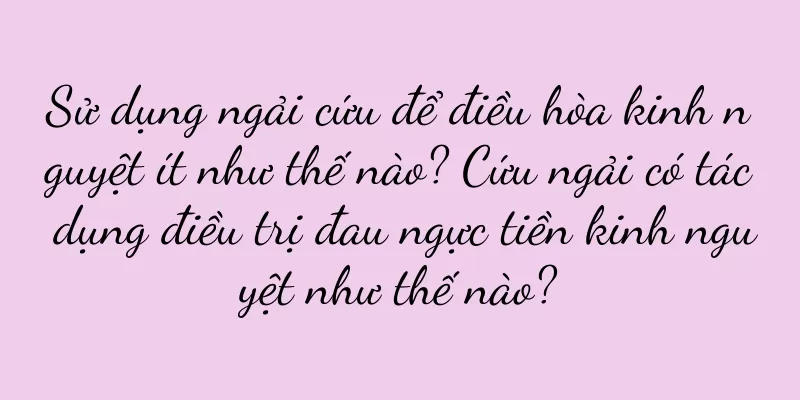 Sử dụng ngải cứu để điều hòa kinh nguyệt ít như thế nào? Cứu ngải có tác dụng điều trị đau ngực tiền kinh nguyệt như thế nào?