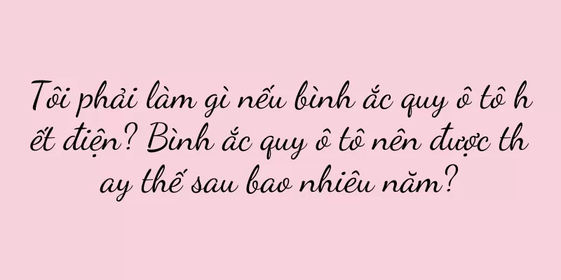 Tôi phải làm gì nếu bình ắc quy ô tô hết điện? Bình ắc quy ô tô nên được thay thế sau bao nhiêu năm?