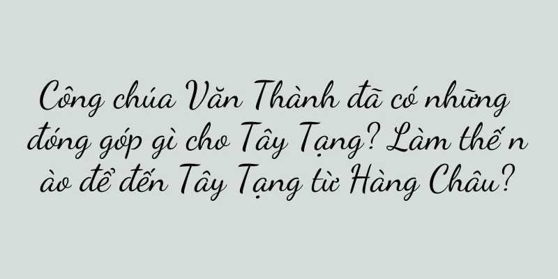 Công chúa Văn Thành đã có những đóng góp gì cho Tây Tạng? Làm thế nào để đến Tây Tạng từ Hàng Châu?