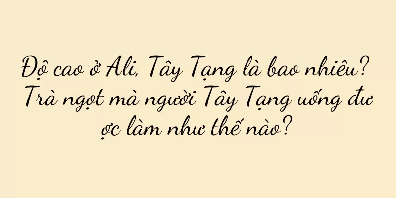 Độ cao ở Ali, Tây Tạng là bao nhiêu? Trà ngọt mà người Tây Tạng uống được làm như thế nào?