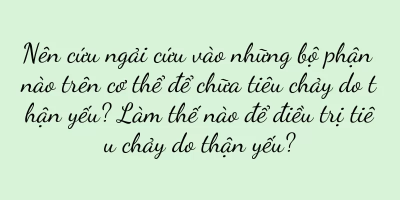 Nên cứu ngải cứu vào những bộ phận nào trên cơ thể để chữa tiêu chảy do thận yếu? Làm thế nào để điều trị tiêu chảy do thận yếu?
