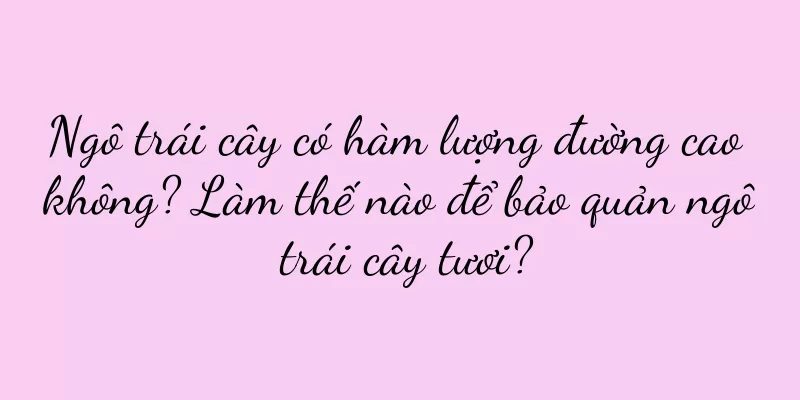 Ngô trái cây có hàm lượng đường cao không? Làm thế nào để bảo quản ngô trái cây tươi?
