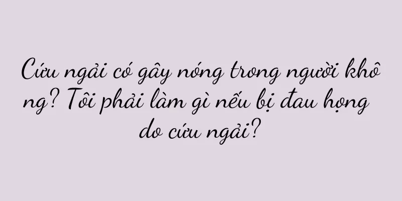 Cứu ngải có gây nóng trong người không? Tôi phải làm gì nếu bị đau họng do cứu ngải?