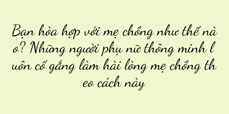 Bạn hòa hợp với mẹ chồng như thế nào? Những người phụ nữ thông minh luôn cố gắng làm hài lòng mẹ chồng theo cách này