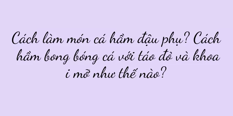 Cách làm món cá hầm đậu phụ? Cách hầm bong bóng cá với táo đỏ và khoai mỡ như thế nào?