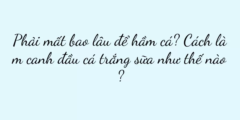 Phải mất bao lâu để hầm cá? Cách làm canh đầu cá trắng sữa như thế nào?