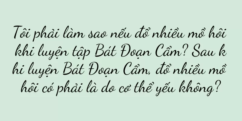Tôi phải làm sao nếu đổ nhiều mồ hôi khi luyện tập Bát Đoạn Cẩm? Sau khi luyện Bát Đoạn Cẩm, đổ nhiều mồ hôi có phải là do cơ thể yếu không?