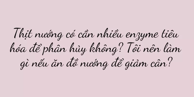 Thịt nướng có cần nhiều enzyme tiêu hóa để phân hủy không? Tôi nên làm gì nếu ăn đồ nướng để giảm cân?