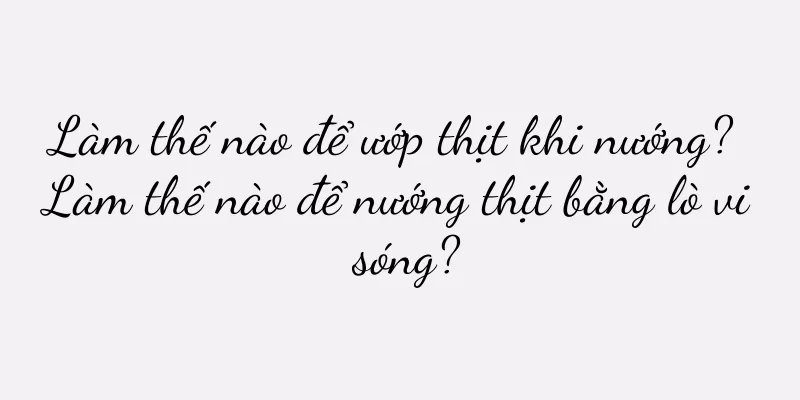 Làm thế nào để ướp thịt khi nướng? Làm thế nào để nướng thịt bằng lò vi sóng?