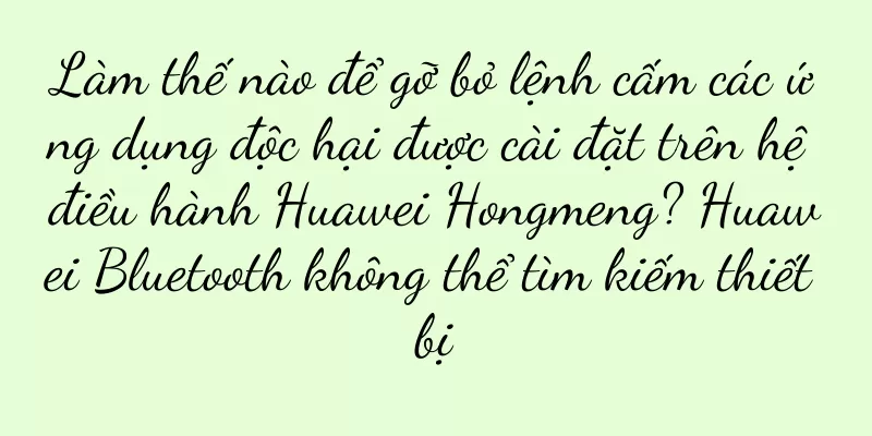 Làm thế nào để gỡ bỏ lệnh cấm các ứng dụng độc hại được cài đặt trên hệ điều hành Huawei Hongmeng? Huawei Bluetooth không thể tìm kiếm thiết bị