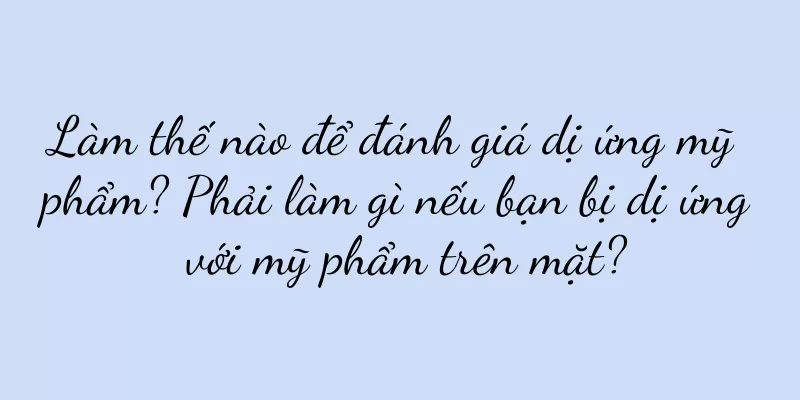 Làm thế nào để đánh giá dị ứng mỹ phẩm? Phải làm gì nếu bạn bị dị ứng với mỹ phẩm trên mặt?