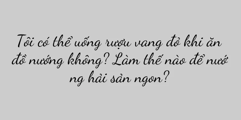 Tôi có thể uống rượu vang đỏ khi ăn đồ nướng không? Làm thế nào để nướng hải sản ngon?