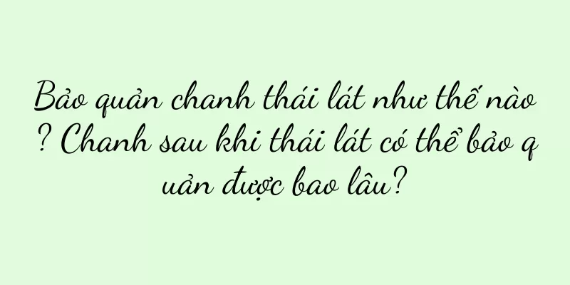 Bảo quản chanh thái lát như thế nào? Chanh sau khi thái lát có thể bảo quản được bao lâu?